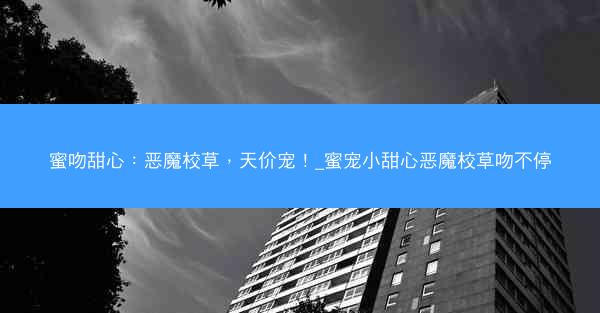 蜜吻甜心：恶魔校草，天价宠！_蜜宠小甜心恶魔校草吻不停
