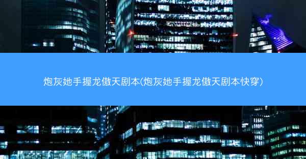 炮灰她手握龙傲天剧本(炮灰她手握龙傲天剧本快穿)
