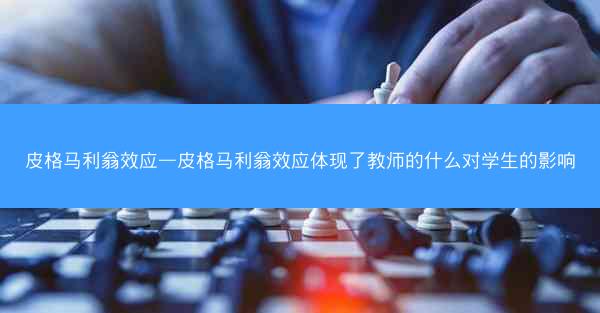 皮格马利翁效应—皮格马利翁效应体现了教师的什么对学生的影响