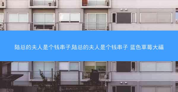 陆总的夫人是个钱串子,陆总的夫人是个钱串子 蓝色草莓大福
