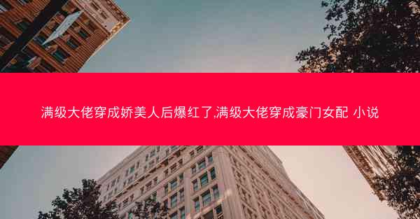 满级大佬穿成娇美人后爆红了,满级大佬穿成豪门女配 小说