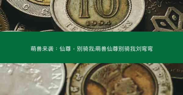 萌兽来袭：仙尊，别骑我;萌兽仙尊别骑我刘弯弯