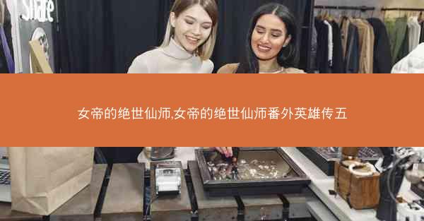 女帝的绝世仙师,女帝的绝世仙师番外英雄传五