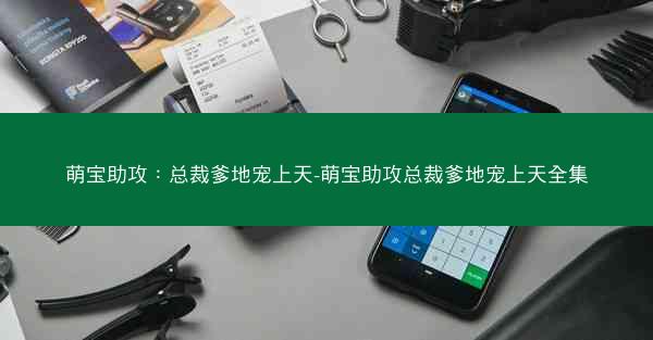 萌宝助攻：总裁爹地宠上天-萌宝助攻总裁爹地宠上天全集