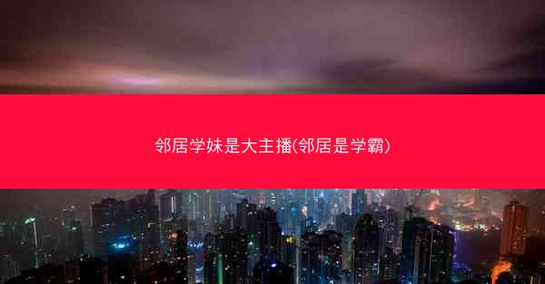 邻居学妹是大主播(邻居是学霸)