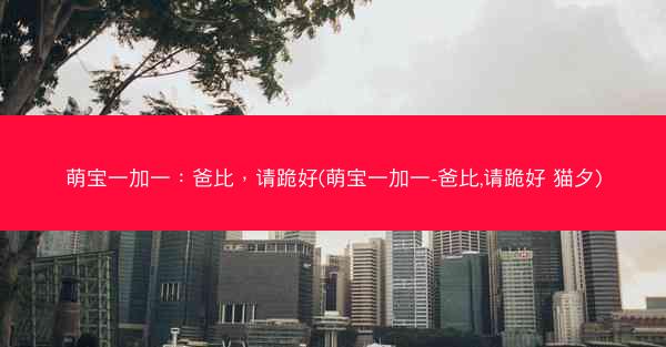 萌宝一加一：爸比，请跪好(萌宝一加一-爸比,请跪好 猫夕)