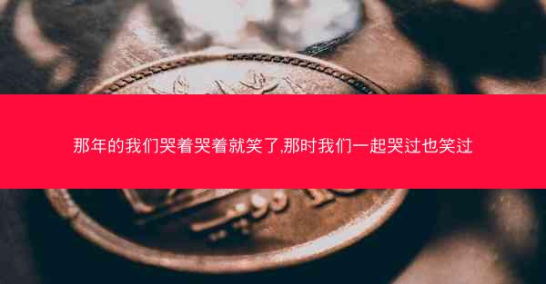 那年的我们哭着哭着就笑了,那时我们一起哭过也笑过