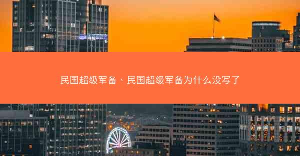 民国超级军备、民国超级军备为什么没写了 民国超级军备、民国超级军备为什么没写了