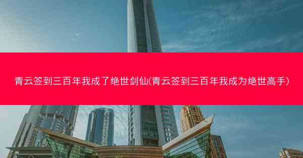 青云签到三百年我成了绝世剑仙(青云签到三百年我成为绝世高手)