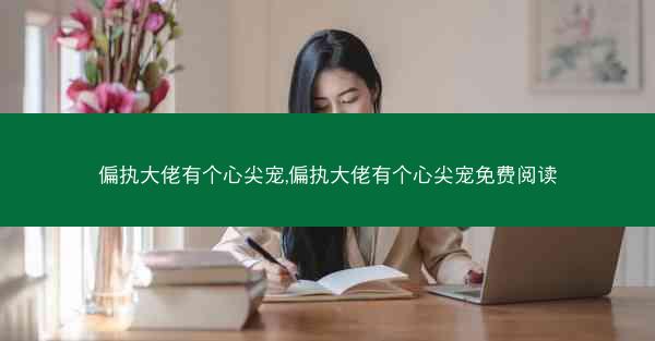偏执大佬有个心尖宠,偏执大佬有个心尖宠免费阅读