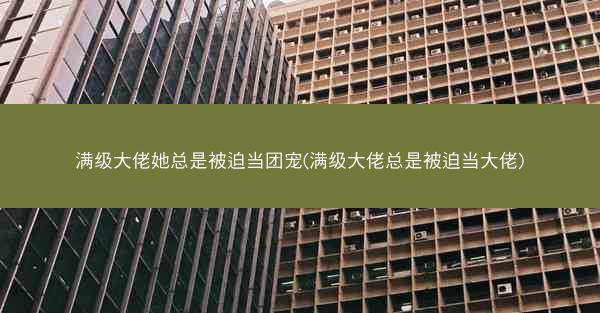 满级大佬她总是被迫当团宠(满级大佬总是被迫当大佬)