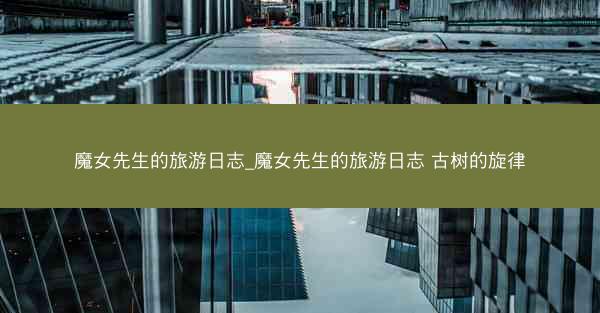 魔女先生的旅游日志_魔女先生的旅游日志 古树的旋律