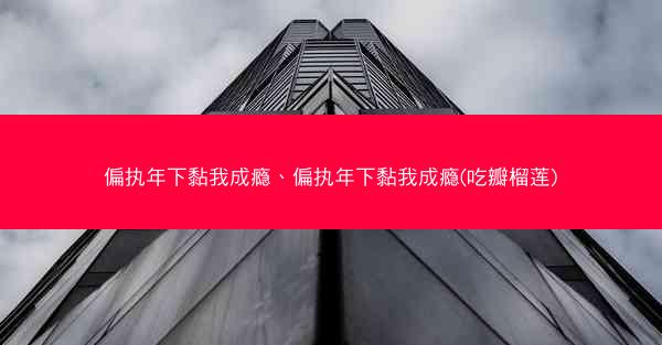 偏执年下黏我成瘾、偏执年下黏我成瘾(吃瓣榴莲)