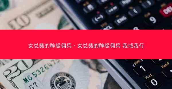 女总裁的神级佣兵、女总裁的神级佣兵 我域我行