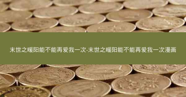 末世之暖阳能不能再爱我一次-末世之暖阳能不能再爱我一次漫画
