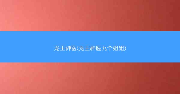 龙王神医(龙王神医九个姐姐)