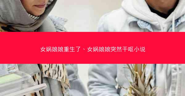 女娲娘娘重生了、女娲娘娘突然干呕小说