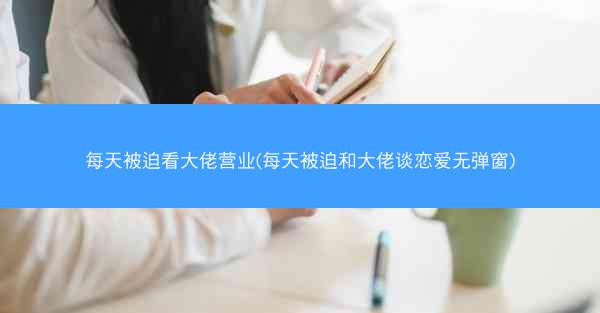 每天被迫看大佬营业(每天被迫和大佬谈恋爱无弹窗)