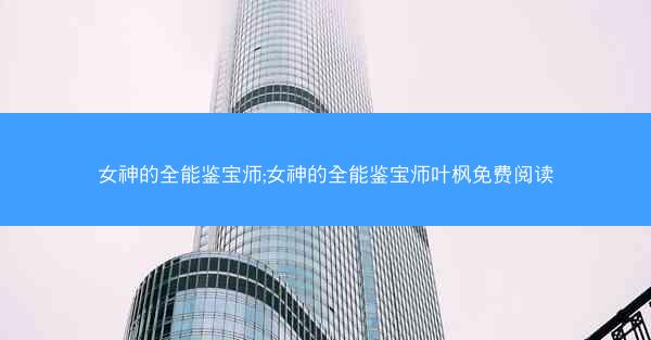 女神的全能鉴宝师;女神的全能鉴宝师叶枫免费阅读