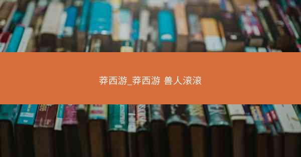 莽西游_莽西游 兽人滚滚