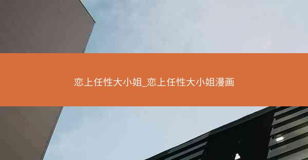 恋上任性大小姐_恋上任性大小姐漫画