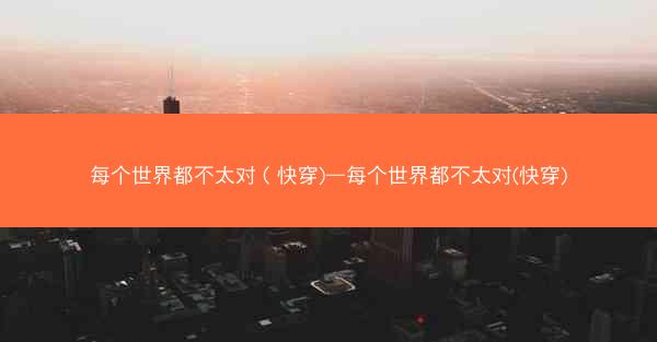 每个世界都不太对（快穿)—每个世界都不太对(快穿)
