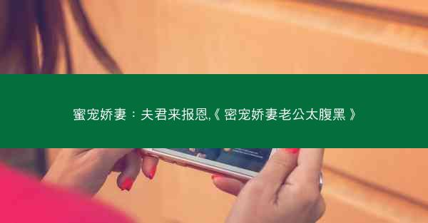 蜜宠娇妻:夫君来报恩,《密宠娇妻老公太腹黑》 蜜宠娇妻:夫君来报恩,《密宠娇妻老公太腹黑》