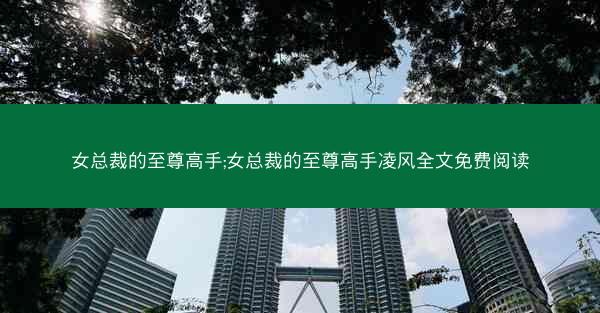 女总裁的至尊高手;女总裁的至尊高手凌风全文免费阅读