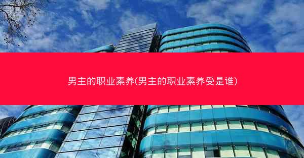 男主的职业素养(男主的职业素养受是谁)