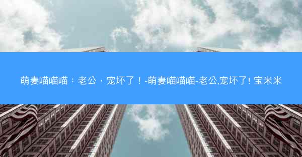 萌妻喵喵喵：老公，宠坏了！-萌妻喵喵喵-老公,宠坏了! 宝米米