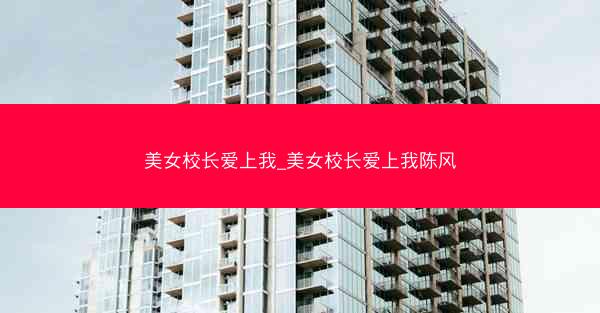 美女校长爱上我_美女校长爱上我陈风