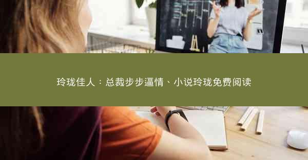 玲珑佳人：总裁步步逼情、小说玲珑免费阅读