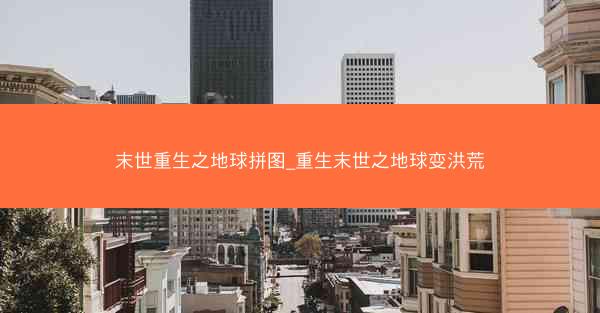 末世重生之地球拼图_重生末世之地球变洪荒
