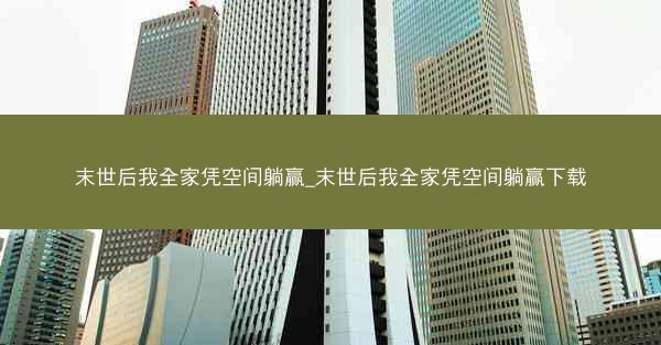 末世后我全家凭空间躺赢_末世后我全家凭空间躺赢下载