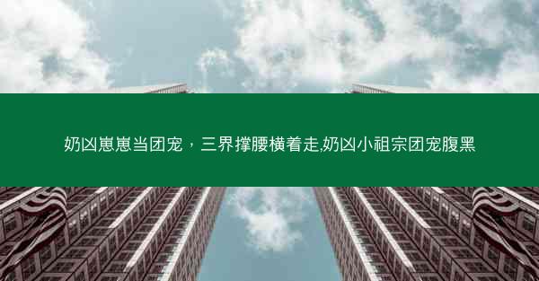 奶凶崽崽当团宠，三界撑腰横着走,奶凶小祖宗团宠腹黑