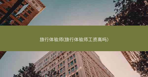 旅行体验师(旅行体验师工资高吗)