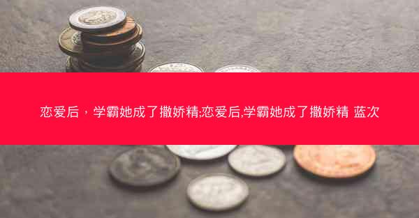 恋爱后，学霸她成了撒娇精;恋爱后,学霸她成了撒娇精 蓝次