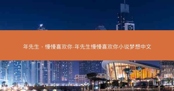 年先生，慢慢喜欢你-年先生慢慢喜欢你小说梦想中文