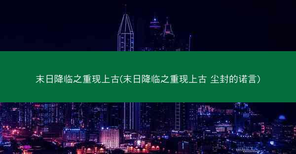 末日降临之重现上古(末日降临之重现上古 尘封的诺言)