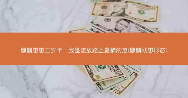 麒麟崽崽三岁半：我是流放路上最横的崽(麒麟幼崽形态)