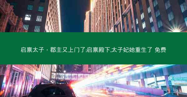 启禀太子，郡主又上门了;启禀殿下,太子妃她重生了 免费