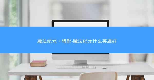 魔法纪元：暗影-魔法纪元什么英雄好