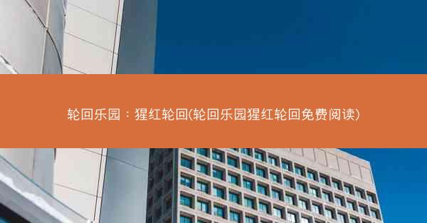 轮回乐园：猩红轮回(轮回乐园猩红轮回免费阅读)