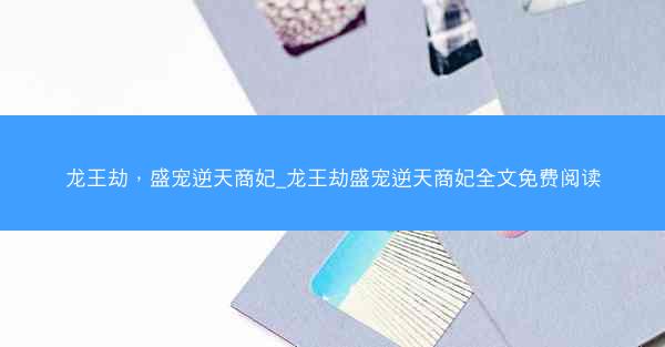 龙王劫，盛宠逆天商妃_龙王劫盛宠逆天商妃全文免费阅读