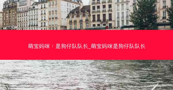 萌宝妈咪：是狗仔队队长_萌宝妈咪是狗仔队队长
