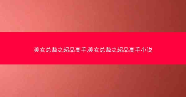 美女总裁之超品高手,美女总裁之超品高手小说