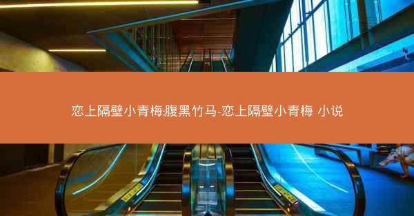 恋上隔壁小青梅;腹黑竹马-恋上隔壁小青梅 小说
