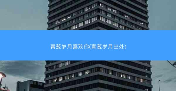青葱岁月喜欢你(青葱岁月出处)