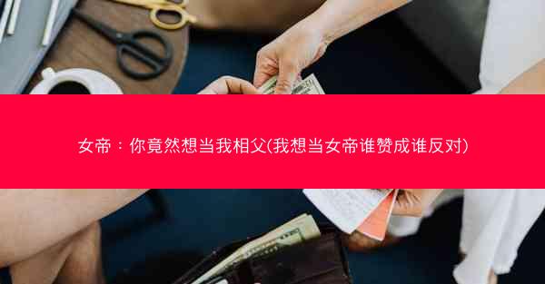女帝：你竟然想当我相父(我想当女帝谁赞成谁反对)