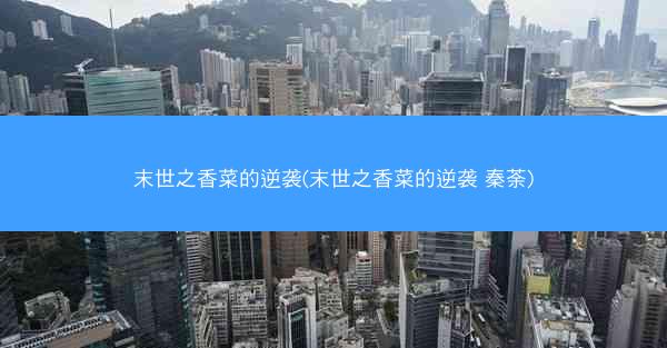 末世之香菜的逆袭(末世之香菜的逆袭 秦荼)